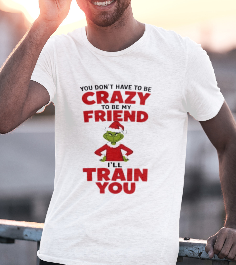 The Grinch You Don't Have To Be Crazy To Be My Friend I'll Train You Christmas T-Shirt