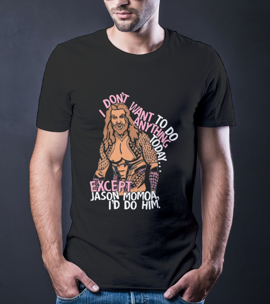 I Don't Want To Do Anything Today Jason Momoa I'd Do Him T-Shirt