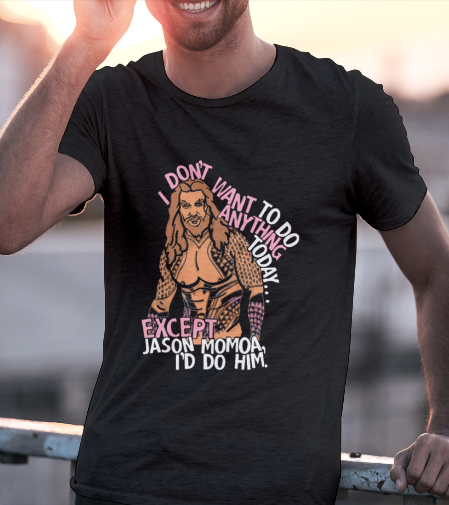 I Don't Want To Do Anything Today Jason Momoa I'd Do Him T-Shirt