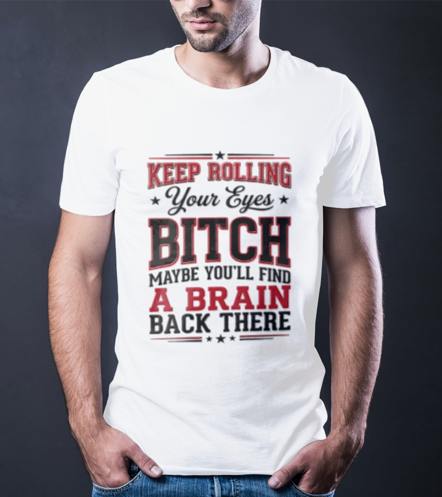 Keep Rolling Your Eyes Bitch Maybe You'll Find A Brain Back There T-Shirt
