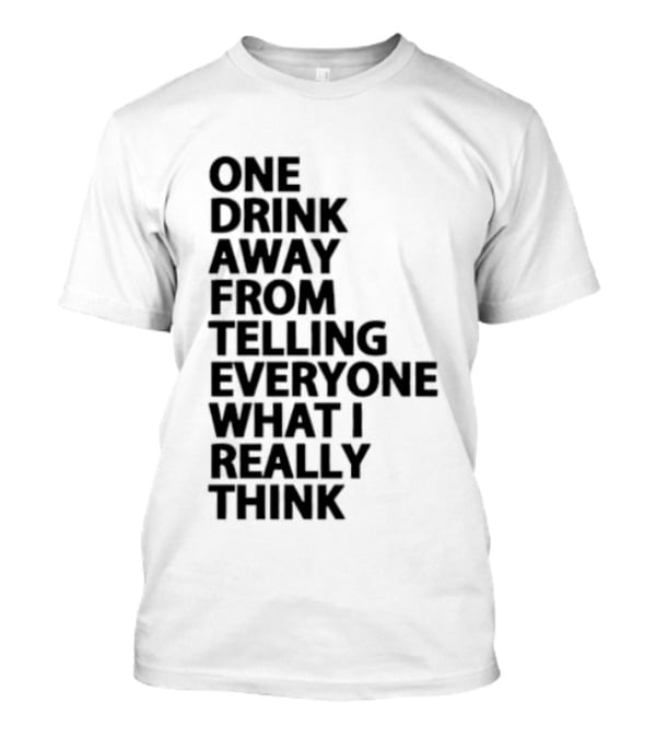 Sarcastic One Drink Away From Telling Everyone What I Really Think T-Shirt