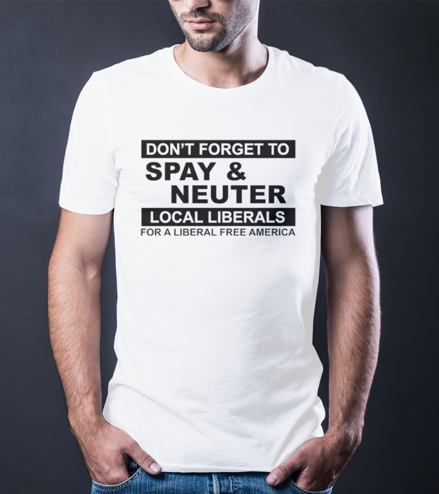 Don't Forget To Spay & Neuter Local Liberals For A Liberal Free America T-Shirt