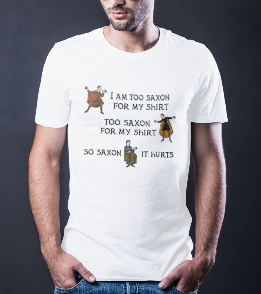 I Am Too Saxon For My Shirt Too Saxon For My So Saxon It Hurts T-Shirt