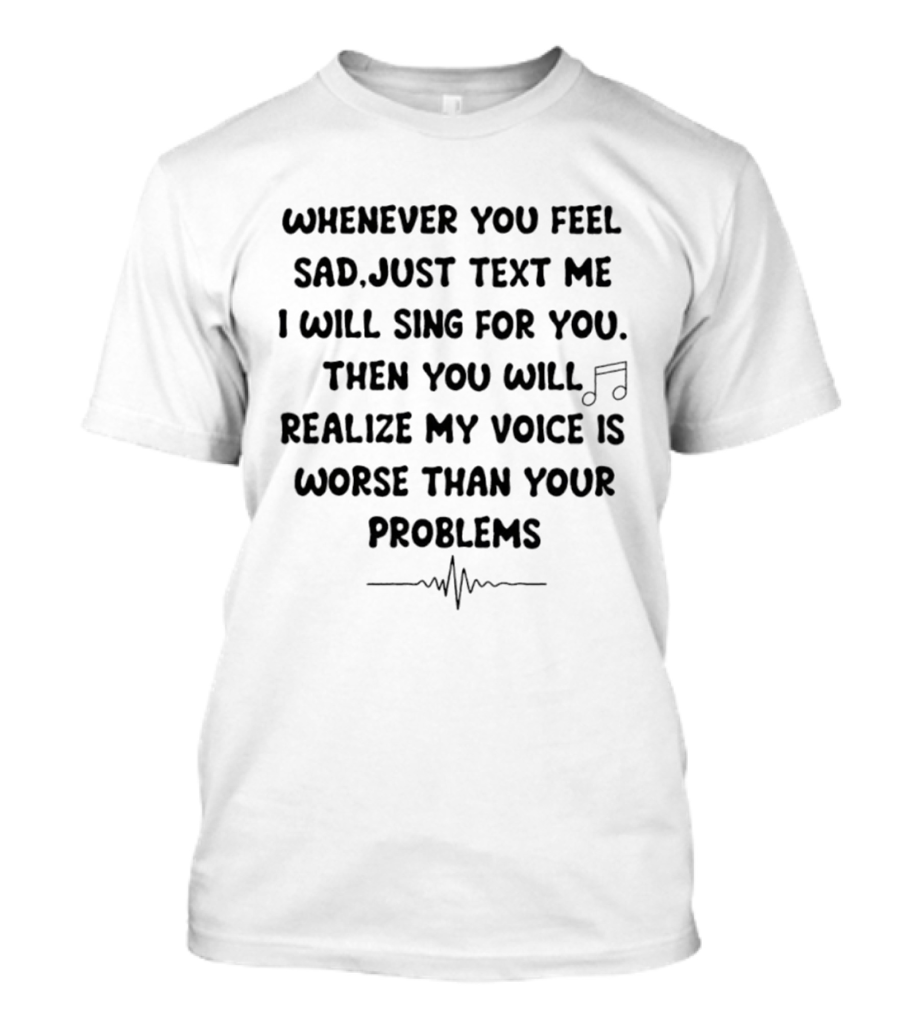 Whenever You Feel Sad Just Me I Will Sing For You Worse Than Your Problems T-Shirt