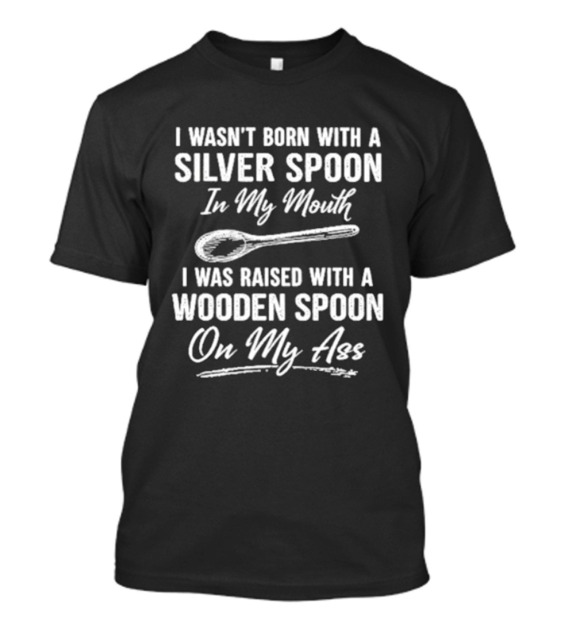I Wasn't Born With A Silver Spoon In My Mouth I Was Raised With A Wooden Spoon On My Ass T-Shirt