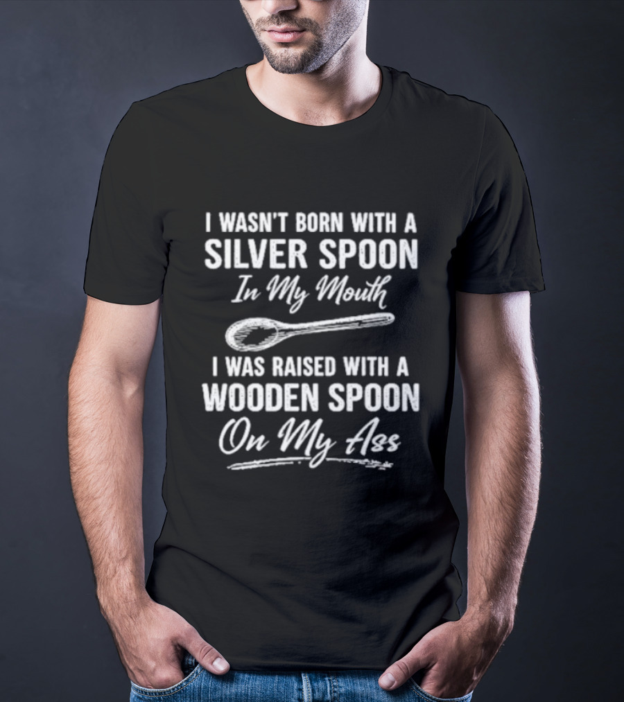 I Wasn't Born With A Silver Spoon In My Mouth I Was Raised With A Wooden Spoon On My Ass T-Shirt