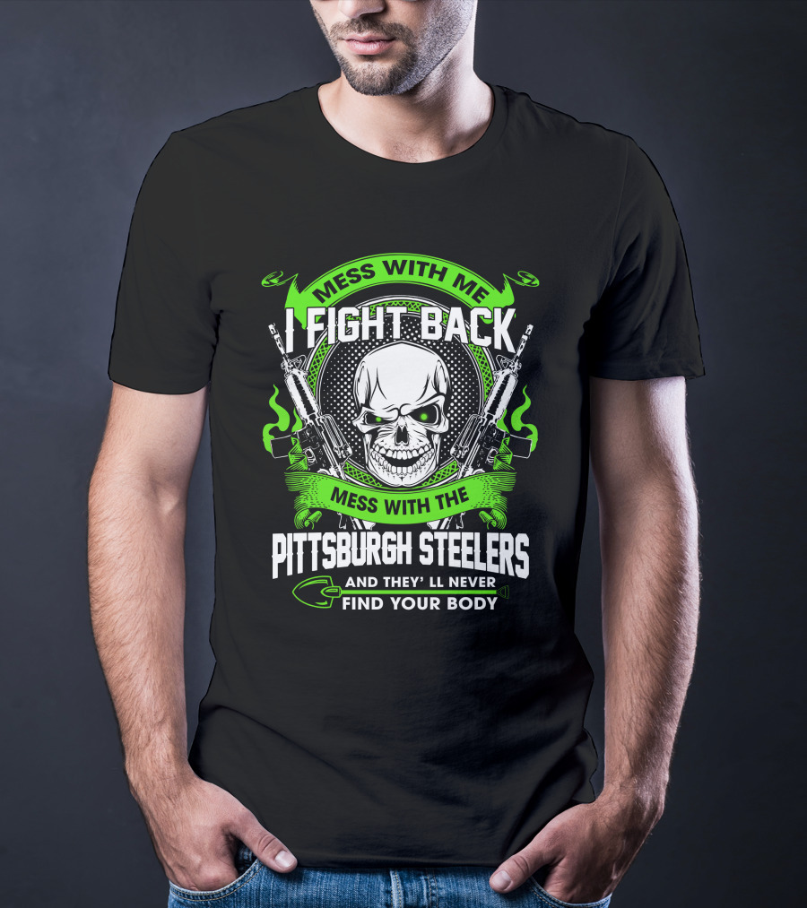 Mess With Me I Fight Back Mess With The Pittsburgh Steelers And They'll Never Find Your Body T-Shirt
