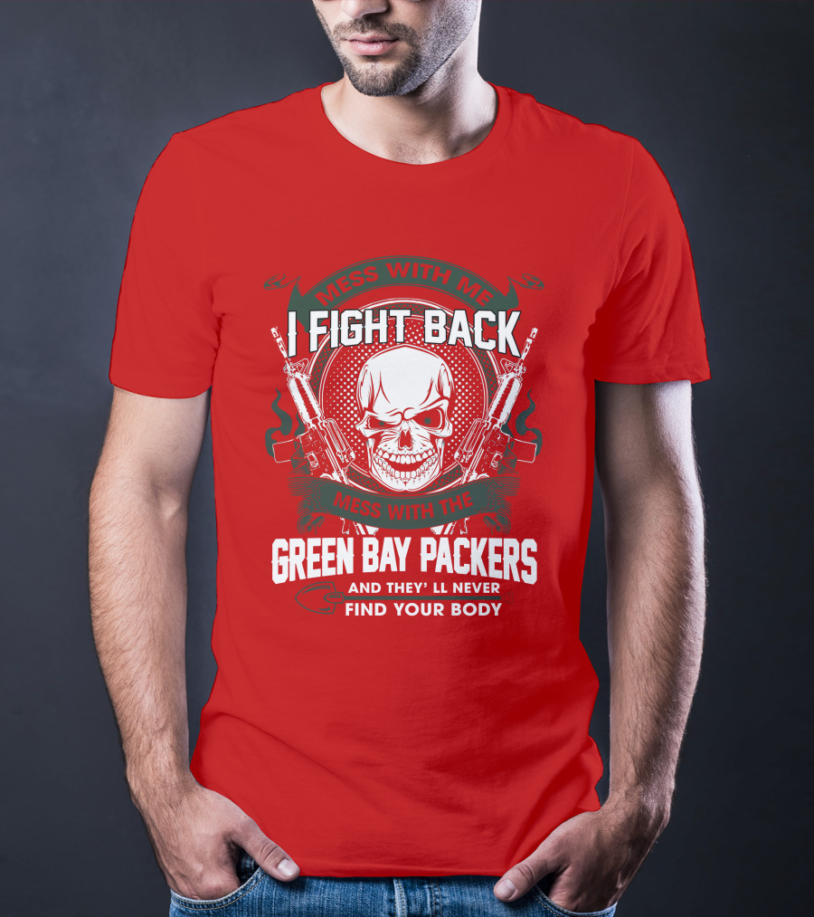 Mess With Me I Fight Back Mess With The Green Bay Packers And They'll Never Find Your Body T-Shirt