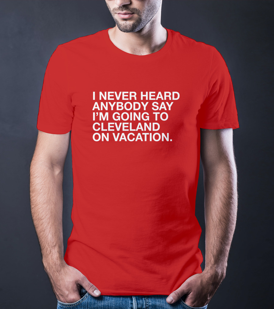 I Never Heard Anybody Say I'm Going To Cleveland On Vacation T-Shirt