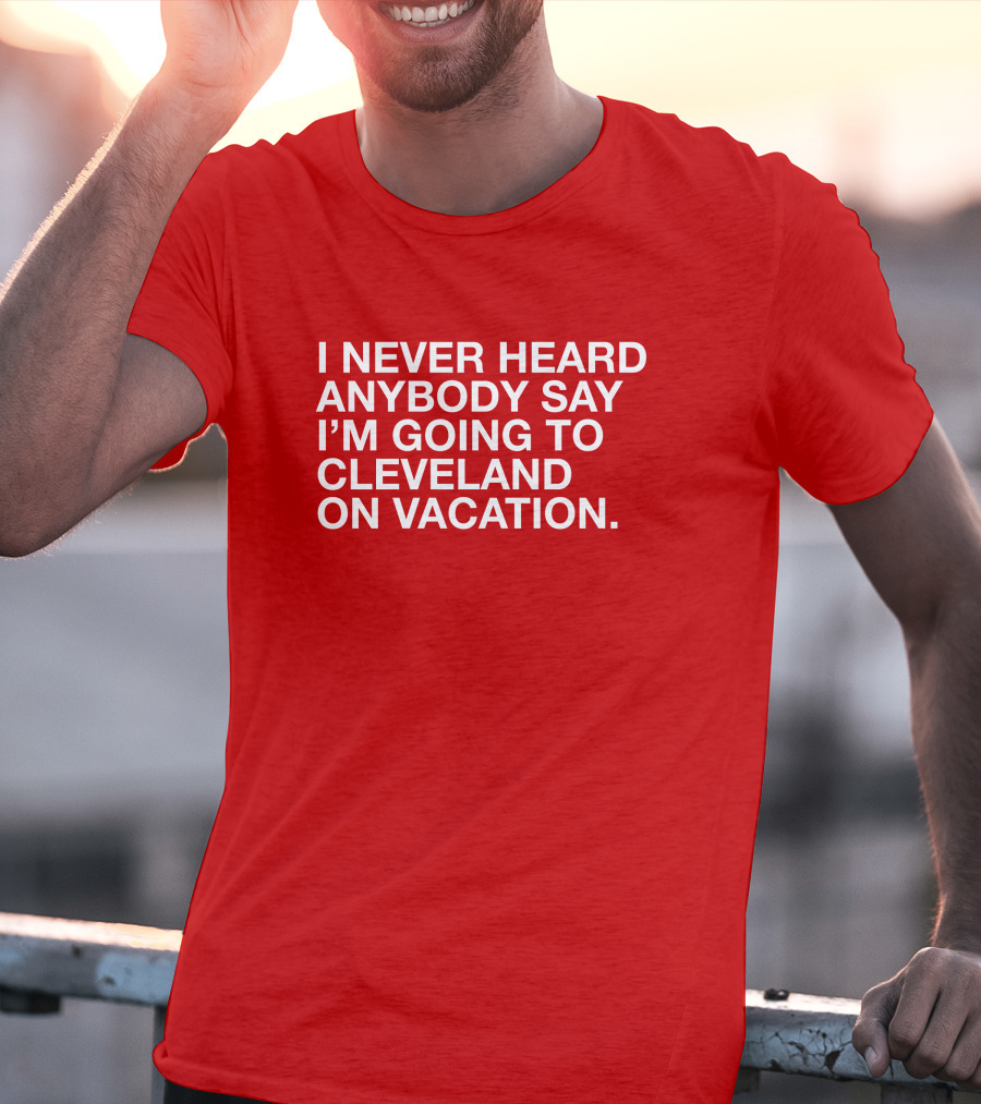 I Never Heard Anybody Say I'm Going To Cleveland On Vacation T-Shirt