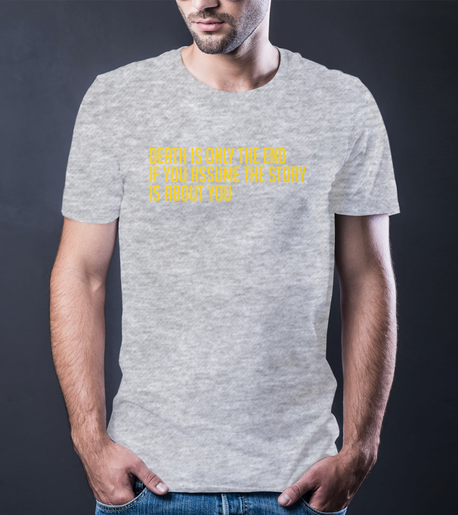 Death Is Only The End If You Assume The Story Is About You T-Shirt
