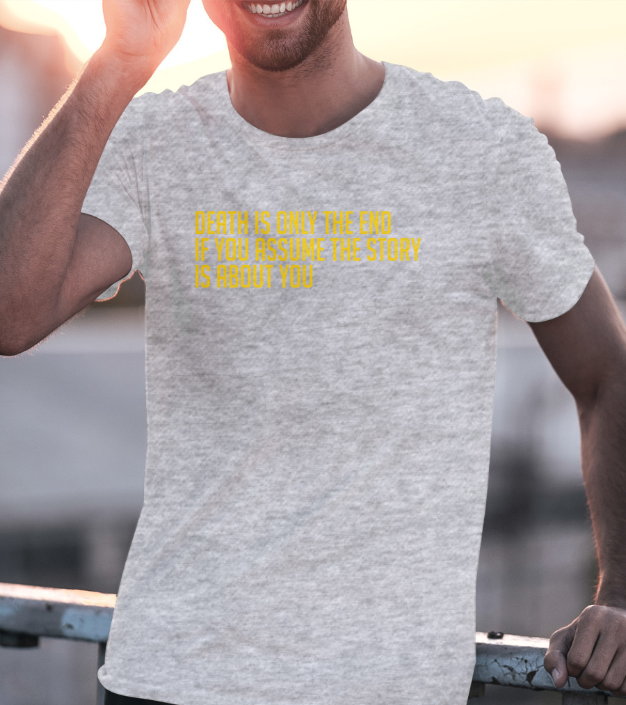 Death Is Only The End If You Assume The Story Is About You T-Shirt