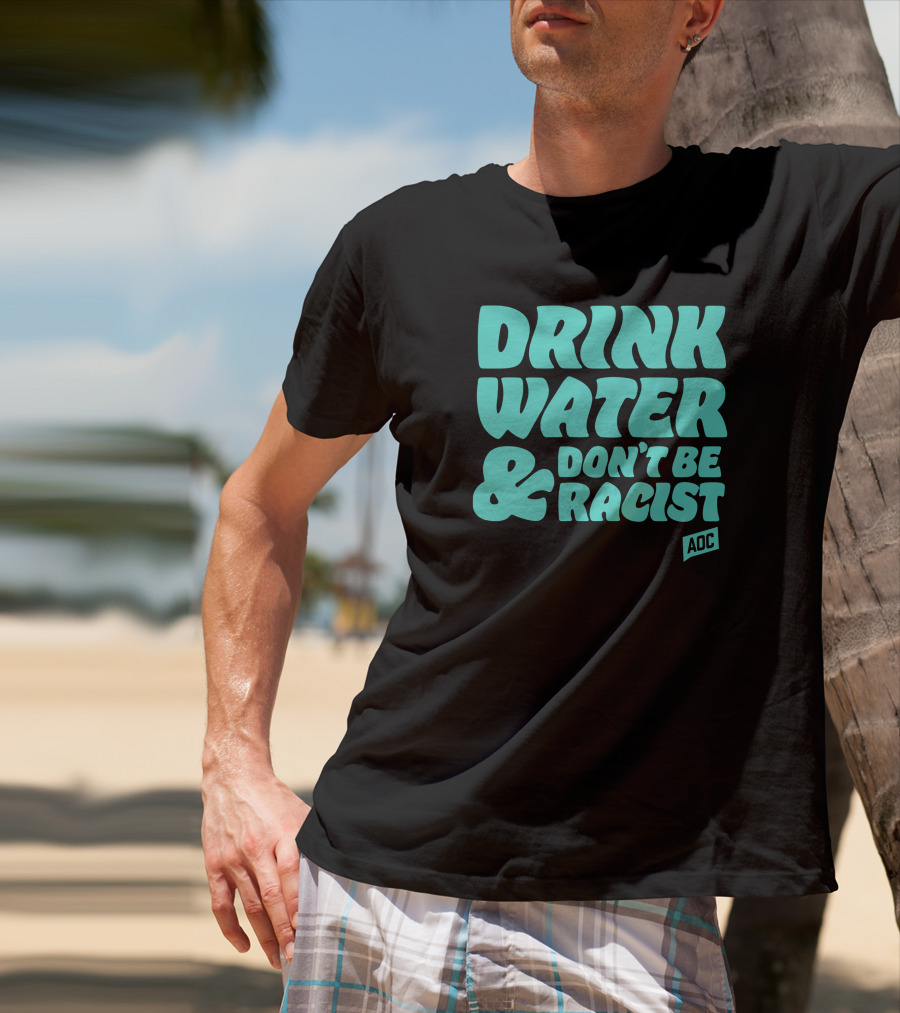 Drink Water And Don't Be Racist AOC T-Shirt