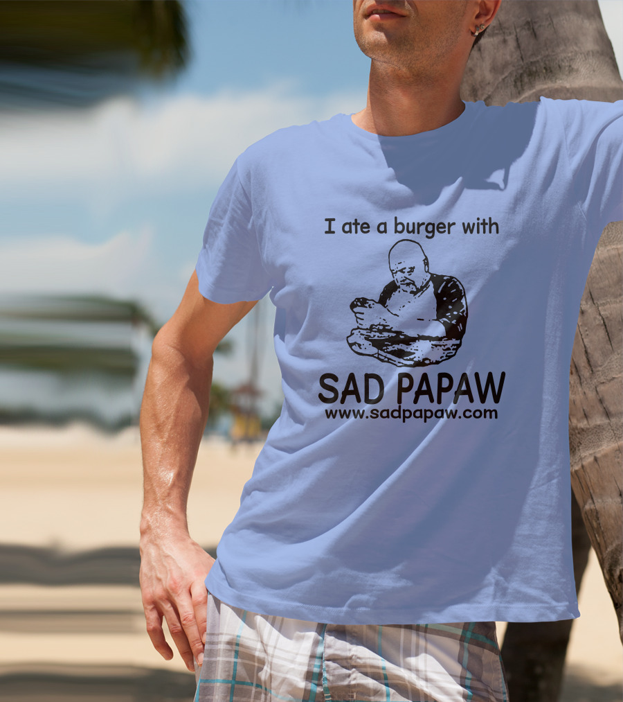 I Ate A Burger With Sad Papaw Www.sadpapaw.com T-Shirt