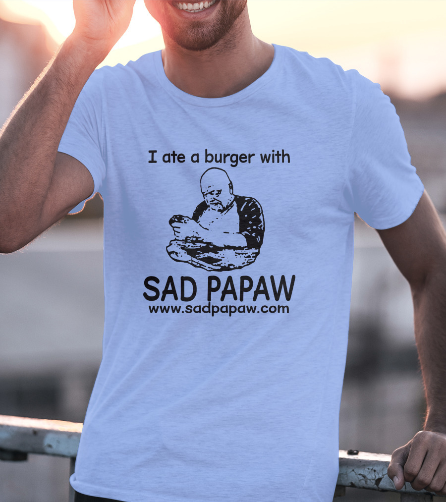 I Ate A Burger With Sad Papaw Www.sadpapaw.com T-Shirt