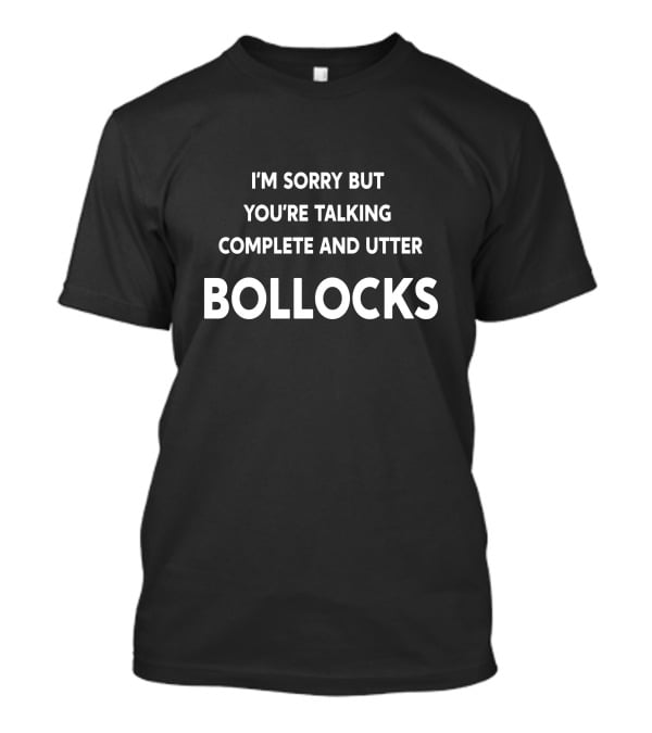 I'm Sorry But You're Talking Complete And Utter Bollocks T-Shirt