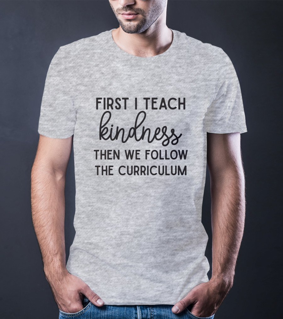 First I Teach Kindness Then We Follow The Curriculum T-Shirt