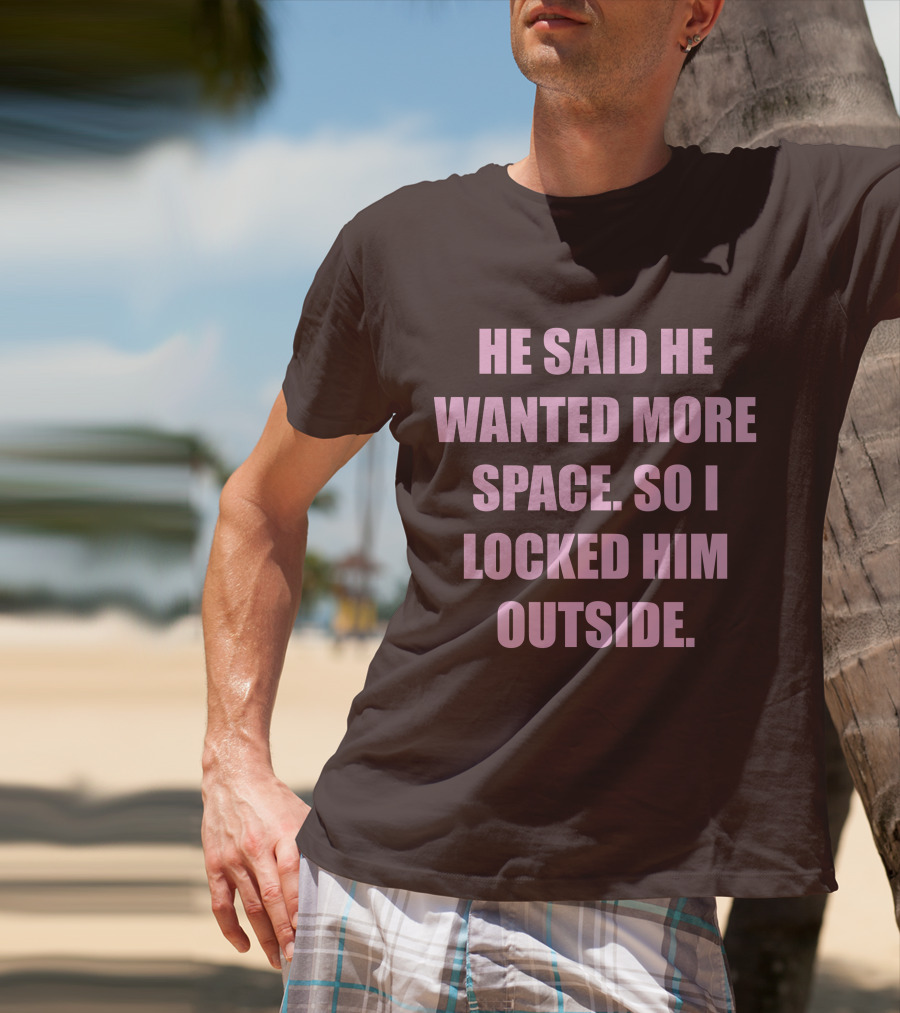 He Said He Wanted More Space So I Locked Him Outside T-Shirt