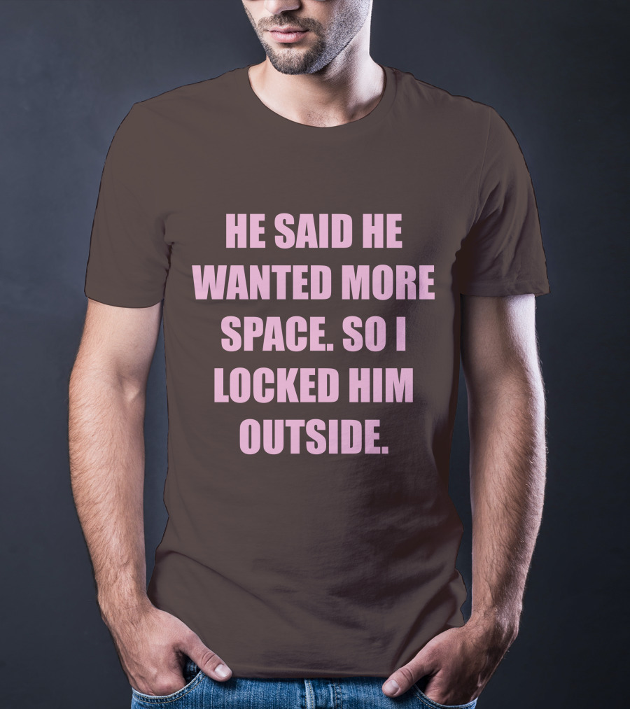 He Said He Wanted More Space So I Locked Him Outside T-Shirt