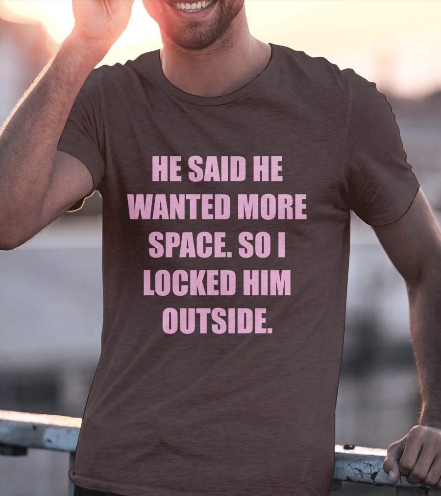 He Said He Wanted More Space So I Locked Him Outside T-Shirt