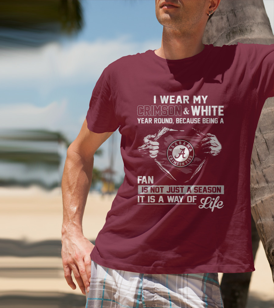 I Wear My Crimson & White Year Round Because Being A Alabama Crimson Tide Fan Is Not Just A Season It Is A Way Of Life T-Shirt