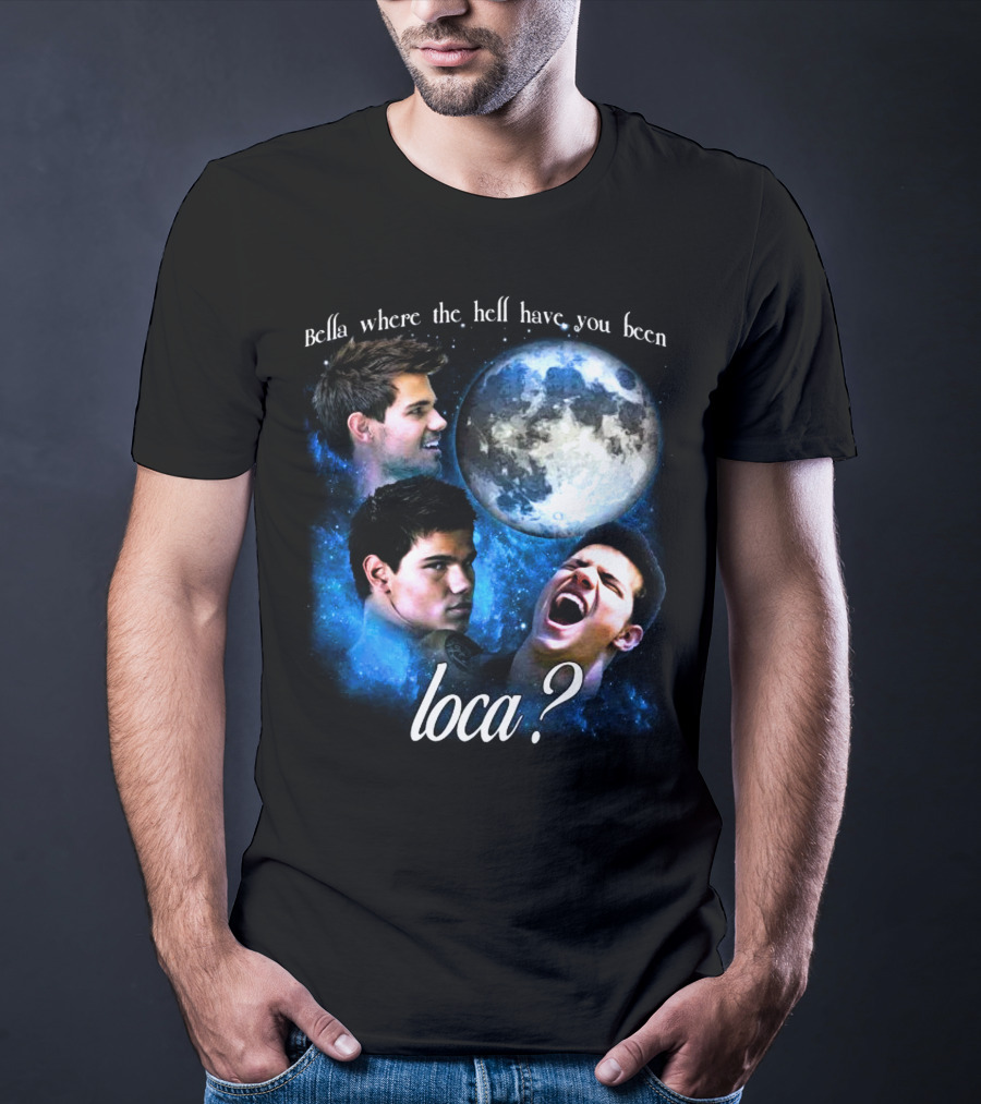 Bella Where The Hell Have You Been Loca Full Moon Faces T-Shirt