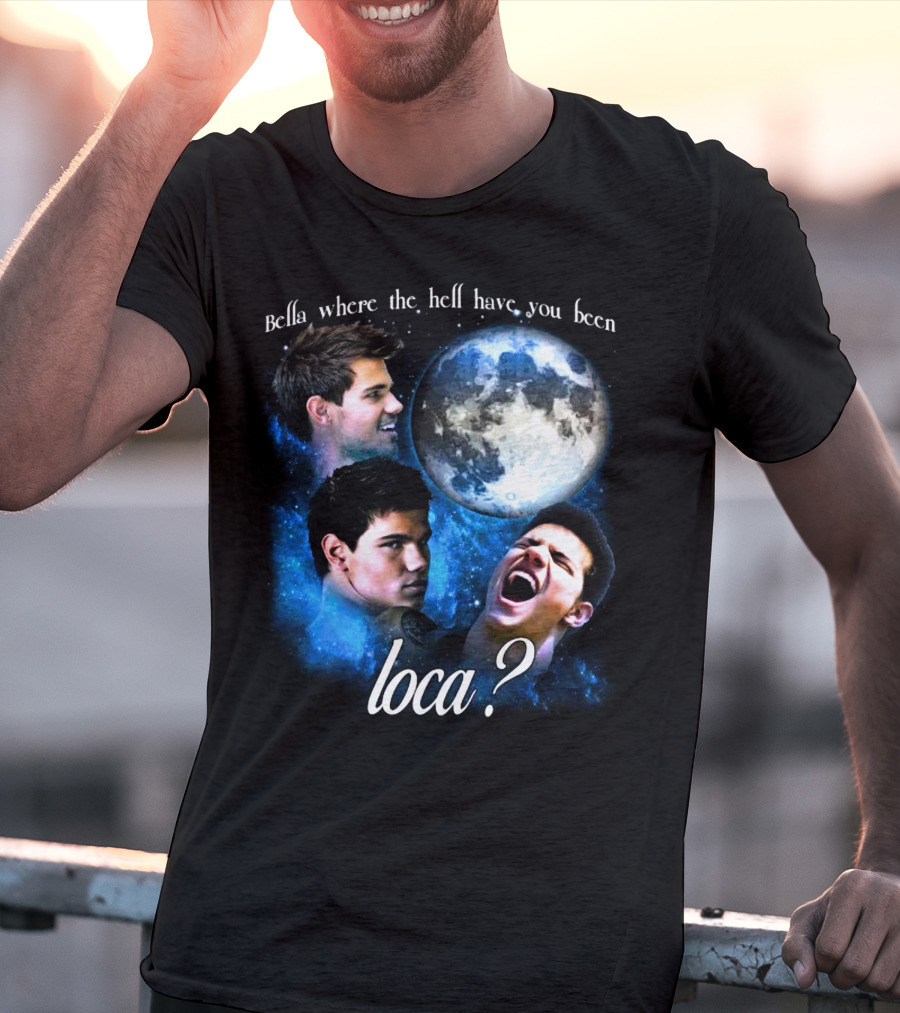 Bella Where The Hell Have You Been Loca Full Moon Faces T-Shirt