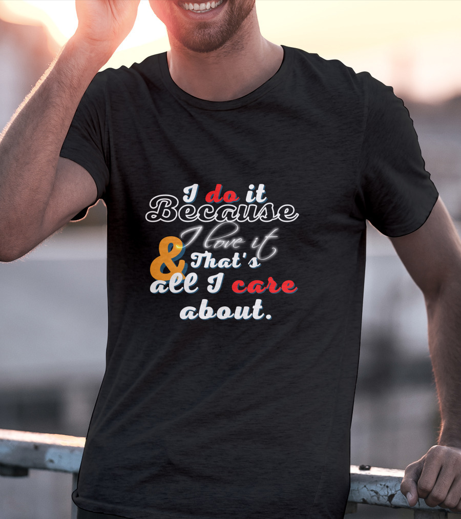 I Do It Because I Love It And That's All I Care About T-Shirt