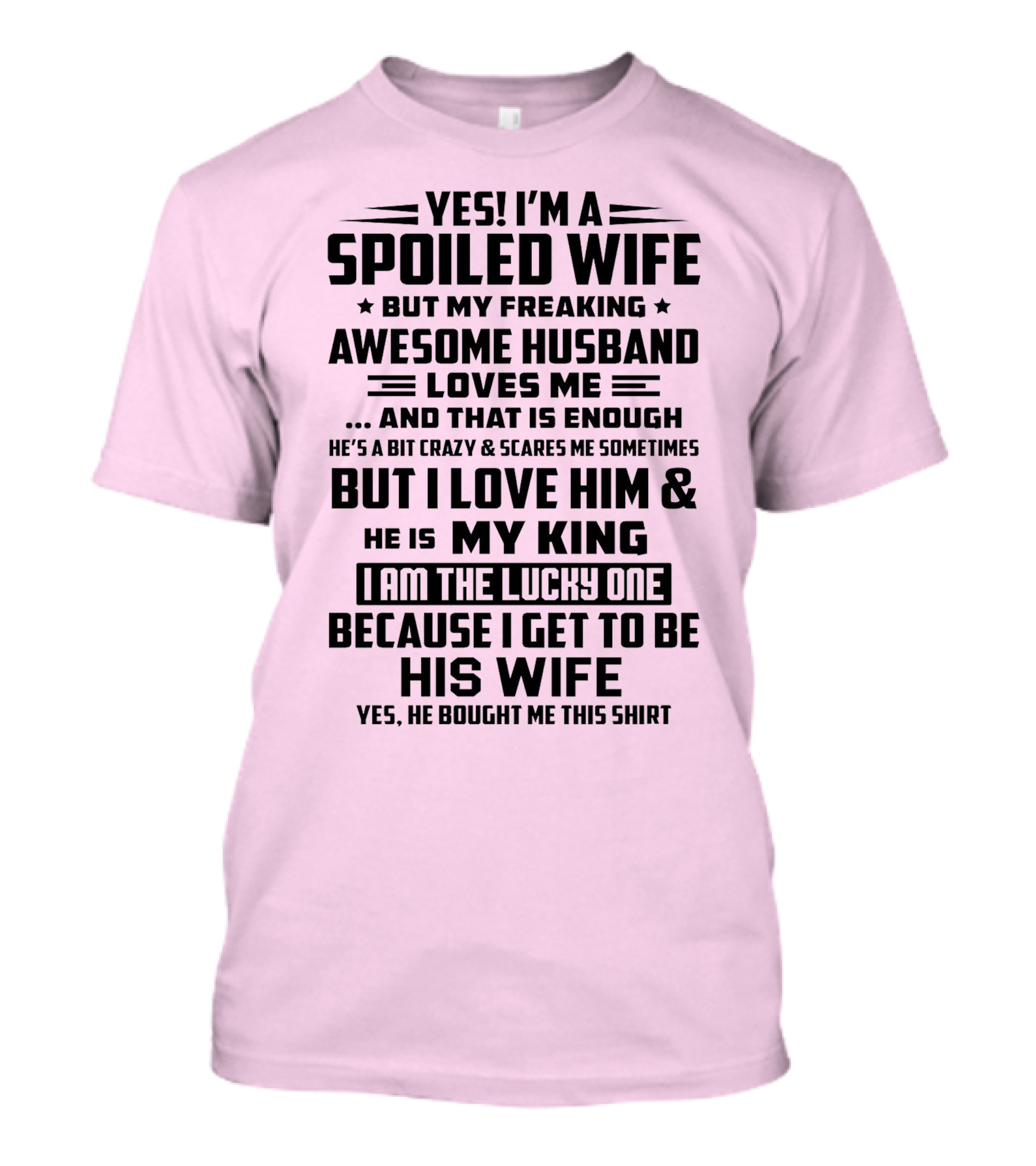 YES I'M A SPOILED WIFE BUT MY FREAKING AWESOME HUSBAND LOVES ME AND THAT IS ENOUGH BUT I LOVE HIM And HE IS MY KING I AM THE LUCKY ONE BECAUSE I GET TO BE HIS WIFE T-Shirt