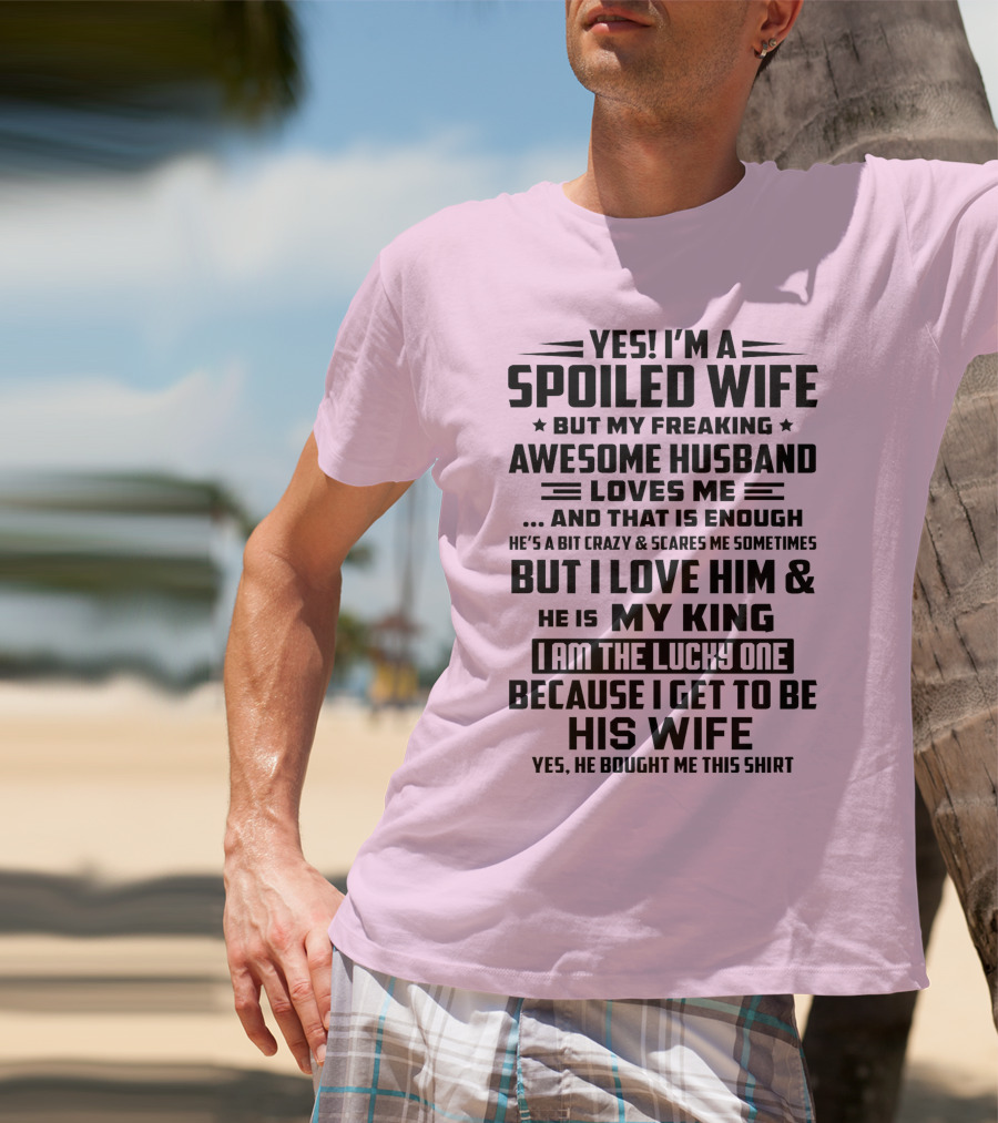 YES I'M A SPOILED WIFE BUT MY FREAKING AWESOME HUSBAND LOVES ME AND THAT IS ENOUGH BUT I LOVE HIM And HE IS MY KING I AM THE LUCKY ONE BECAUSE I GET TO BE HIS WIFE T-Shirt