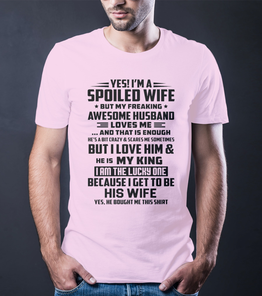 YES I'M A SPOILED WIFE BUT MY FREAKING AWESOME HUSBAND LOVES ME AND THAT IS ENOUGH BUT I LOVE HIM And HE IS MY KING I AM THE LUCKY ONE BECAUSE I GET TO BE HIS WIFE T-Shirt