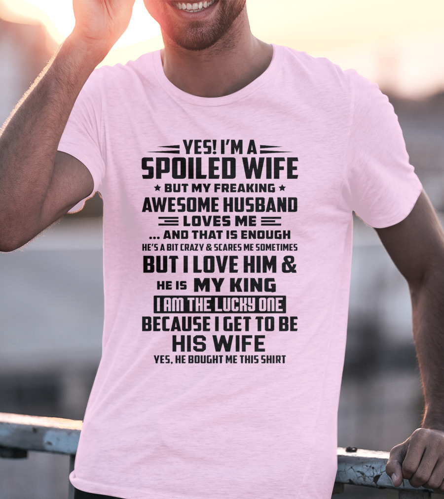 YES I'M A SPOILED WIFE BUT MY FREAKING AWESOME HUSBAND LOVES ME AND THAT IS ENOUGH BUT I LOVE HIM And HE IS MY KING I AM THE LUCKY ONE BECAUSE I GET TO BE HIS WIFE T-Shirt