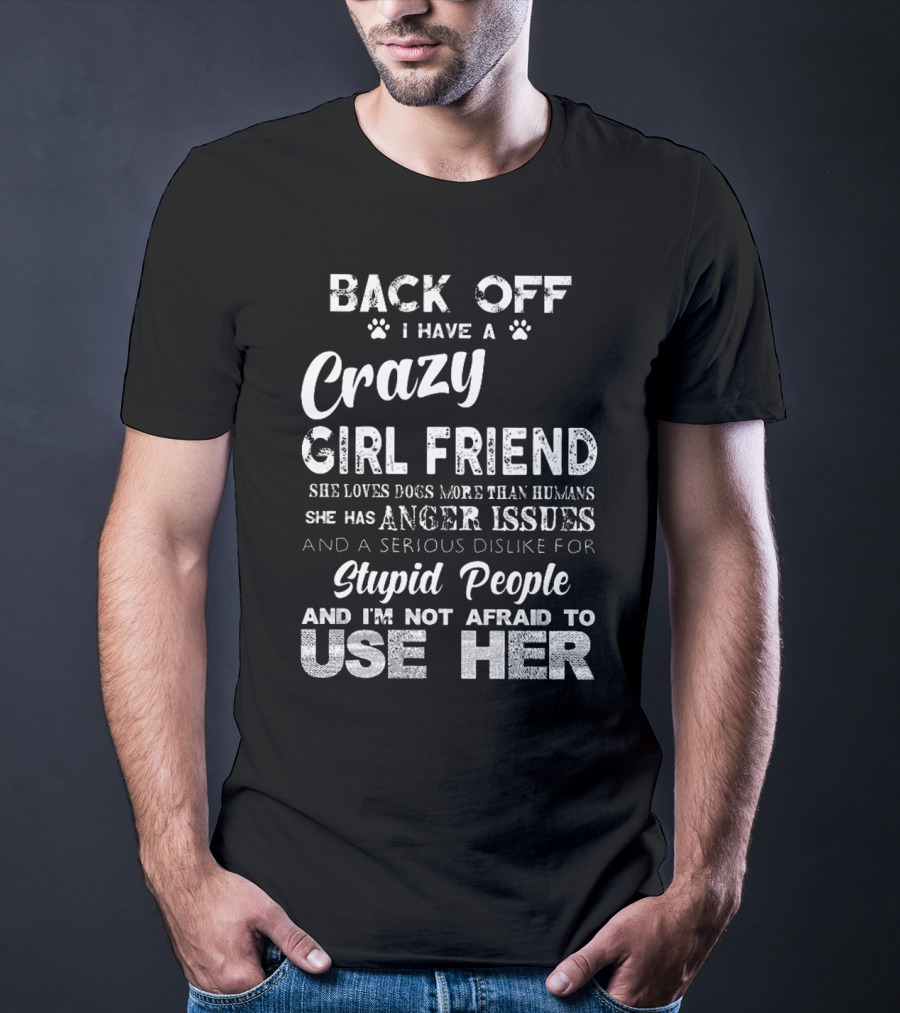 Back Off I Have A Crazy Girlfriend She Loves Dogs More Than Humans Has Anger Issues Serious Dislike For Stupid People I'm Not Afraid To Use Her T-Shirt