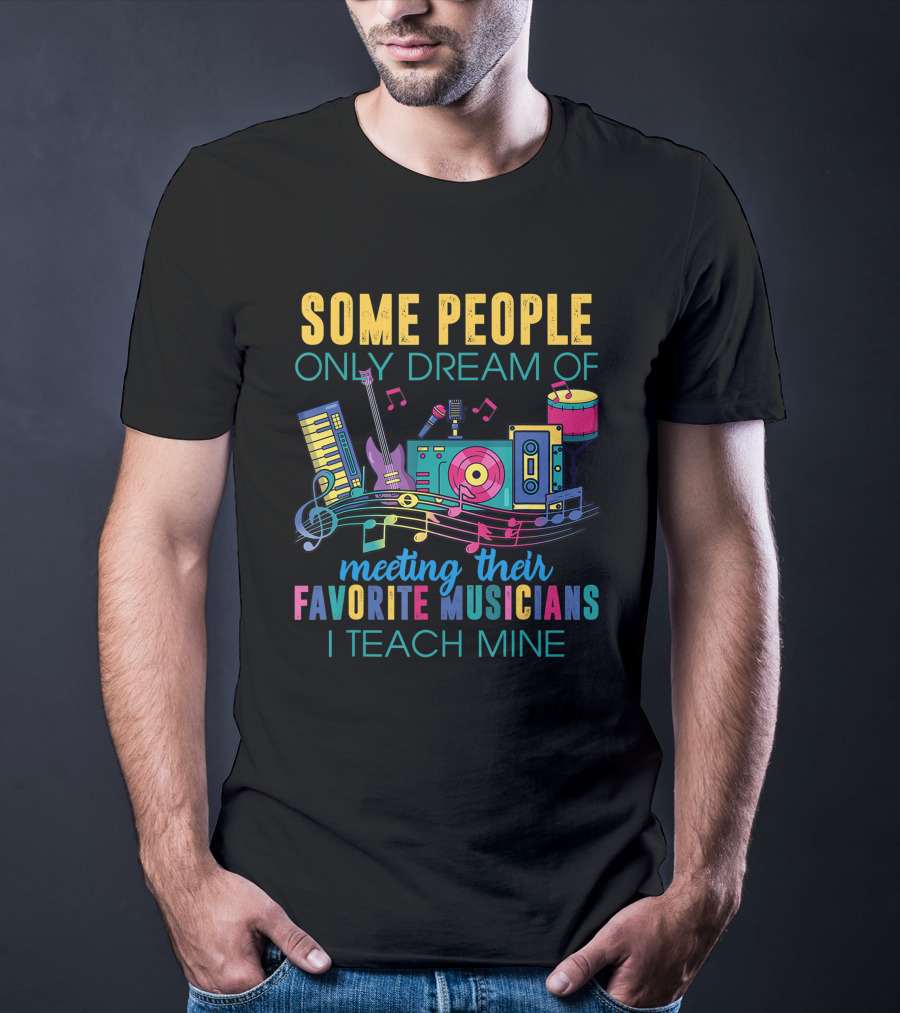 Some People Only Dream Of Meeting Their Favorite Musicians I Teach Mine Music Teacher T-Shirt