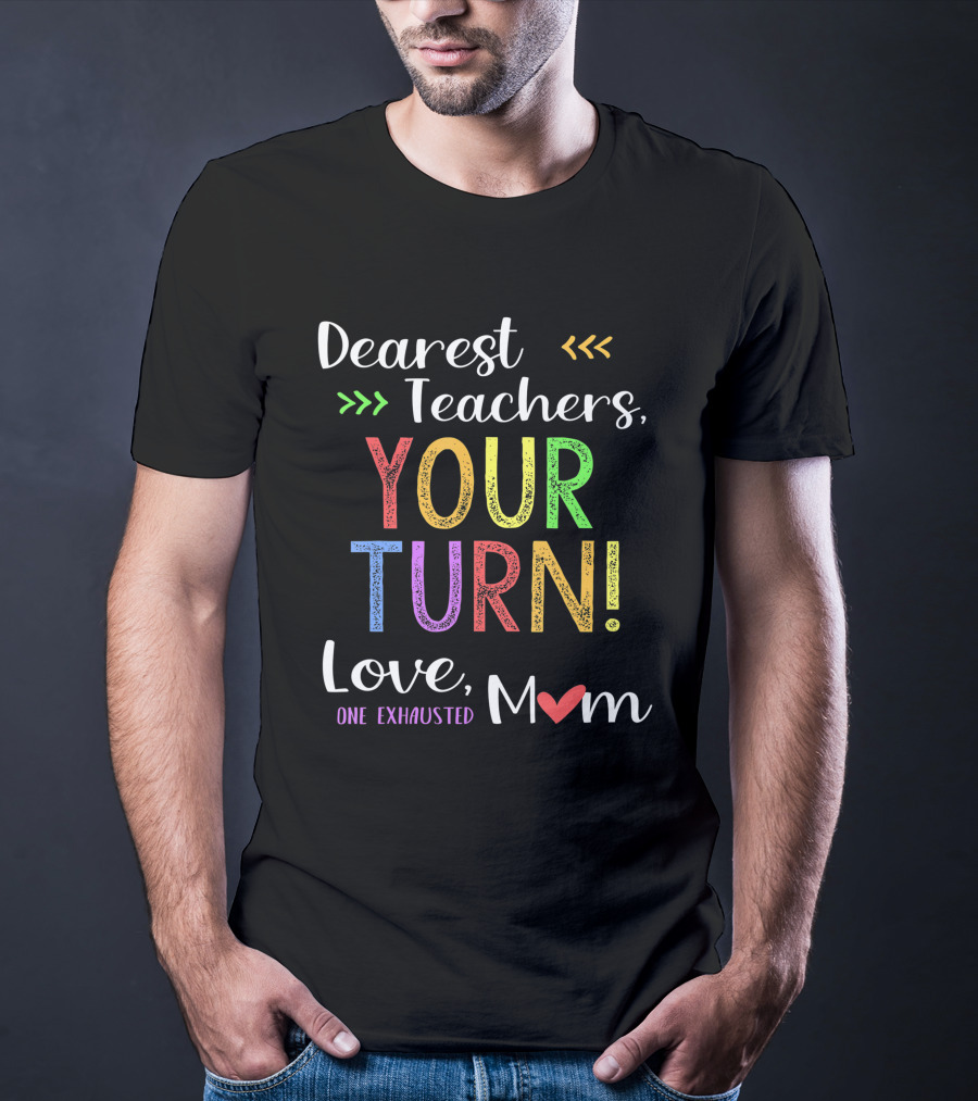 Dearest Teachers Your Turn Love One Exhausted Mom T-Shirt