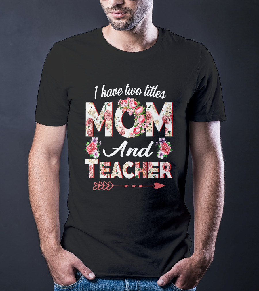 I Have Two Titles Mom And Teacher Floral Arrow T-Shirt