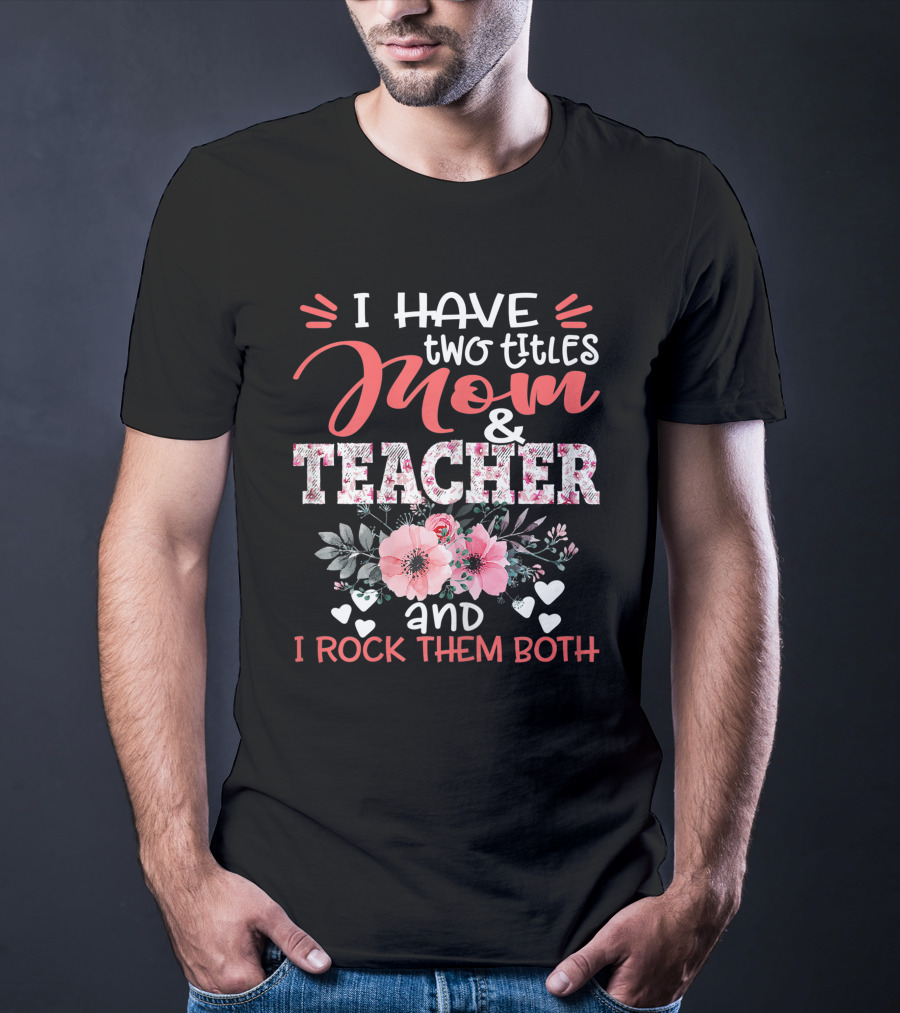 I Have Two Titles Mom And Teacher Floral And I Rock Them Both T-Shirt