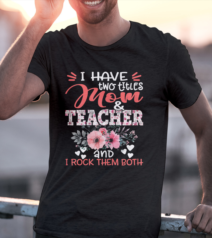 I Have Two Titles Mom And Teacher Floral And I Rock Them Both T-Shirt