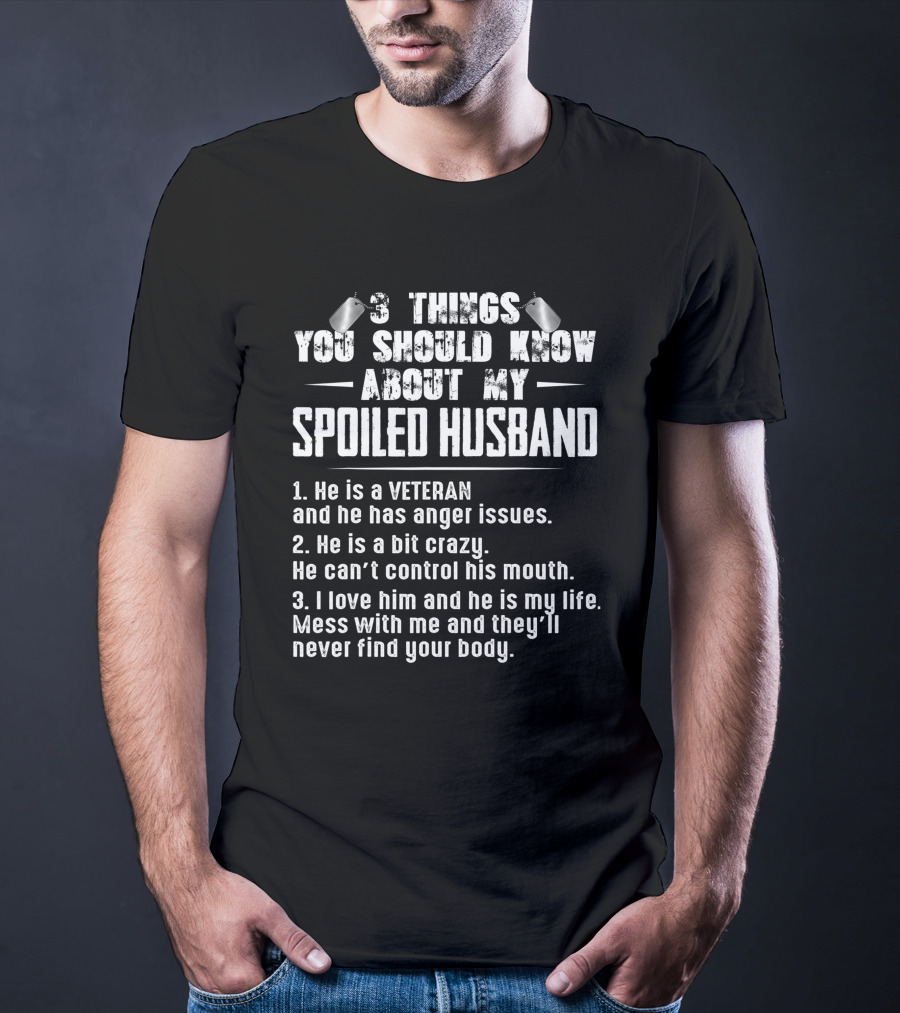 3 Things You Should Know About My Spoiled Husband Veteran With Anger Issues Crazy Loves Him My Life Mess With Me Never Find Your Body T-Shirt