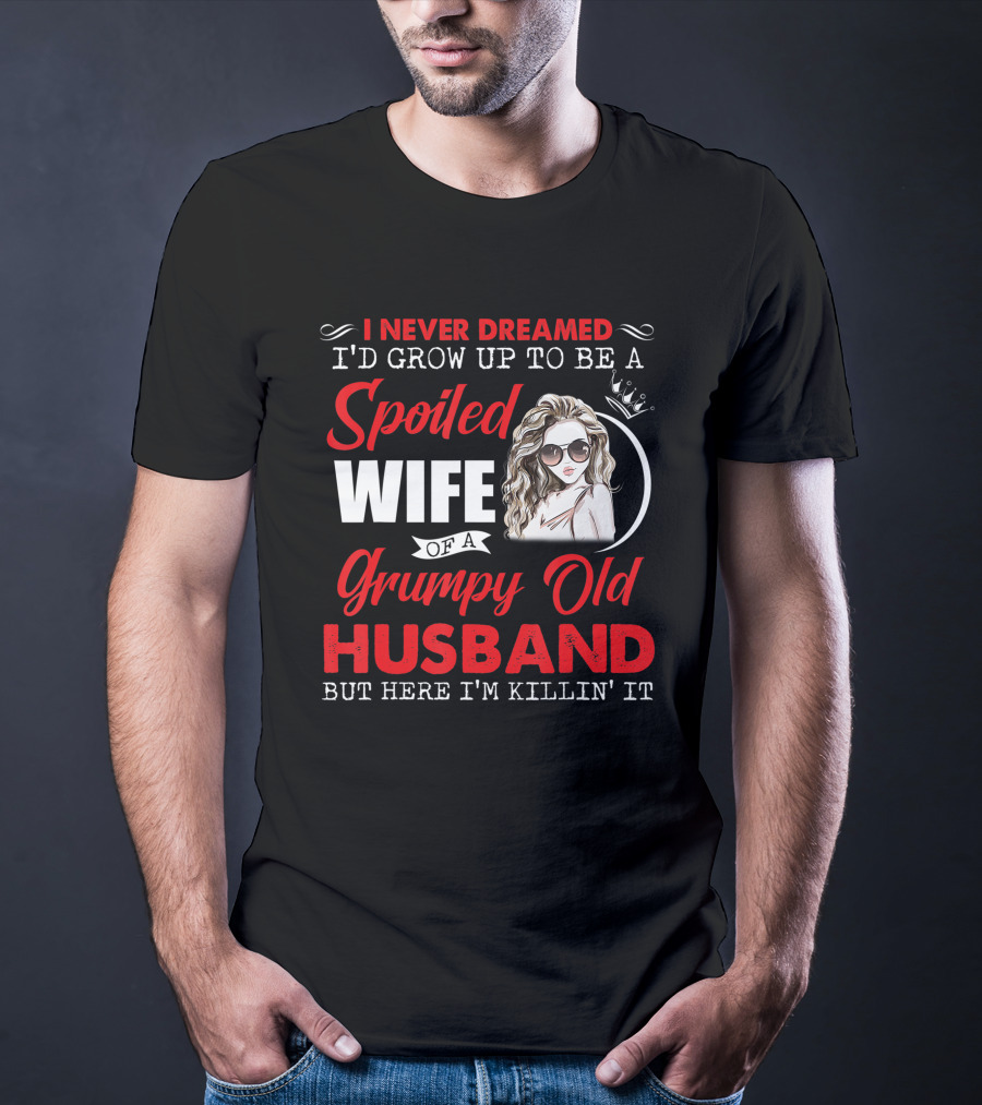 I Never Dreamed I'd Grow Up To Be A Spoiled Wife Of A Grumpy Old Husband But Here I'm Killin' It T-Shirt