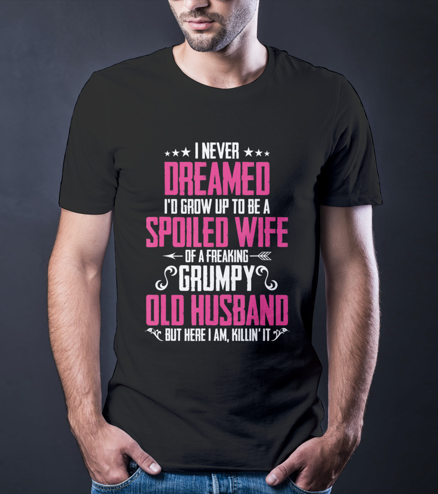 I Never Dreamed I'd Grow Up To Be A Spoiled Wife Of A Freaking Grumpy Old Husband But Here I Am Killin' It T-Shirt