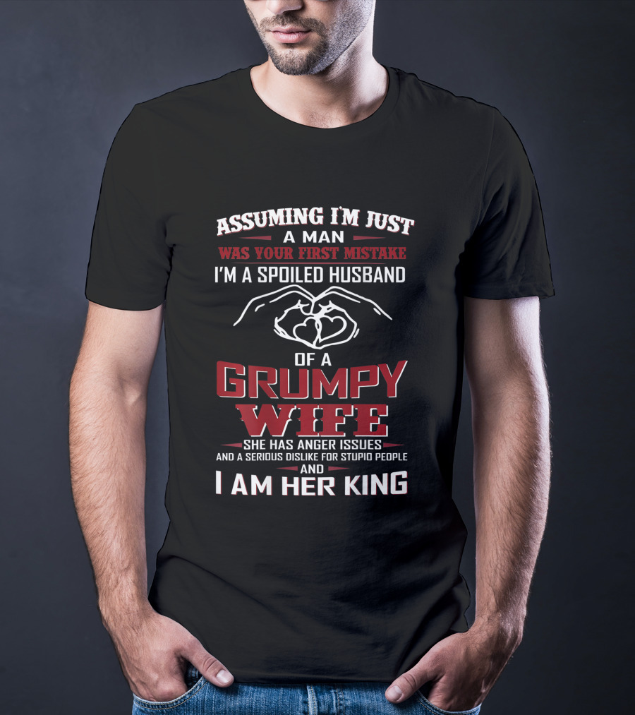 Assuming I'm Just A Man Was Your First Mistake I'm A Spoiled Husband Of A Grumpy Wife She Has Anger Issues And A Serious Dislike For Stupid People And I Am Her King T-Shirt