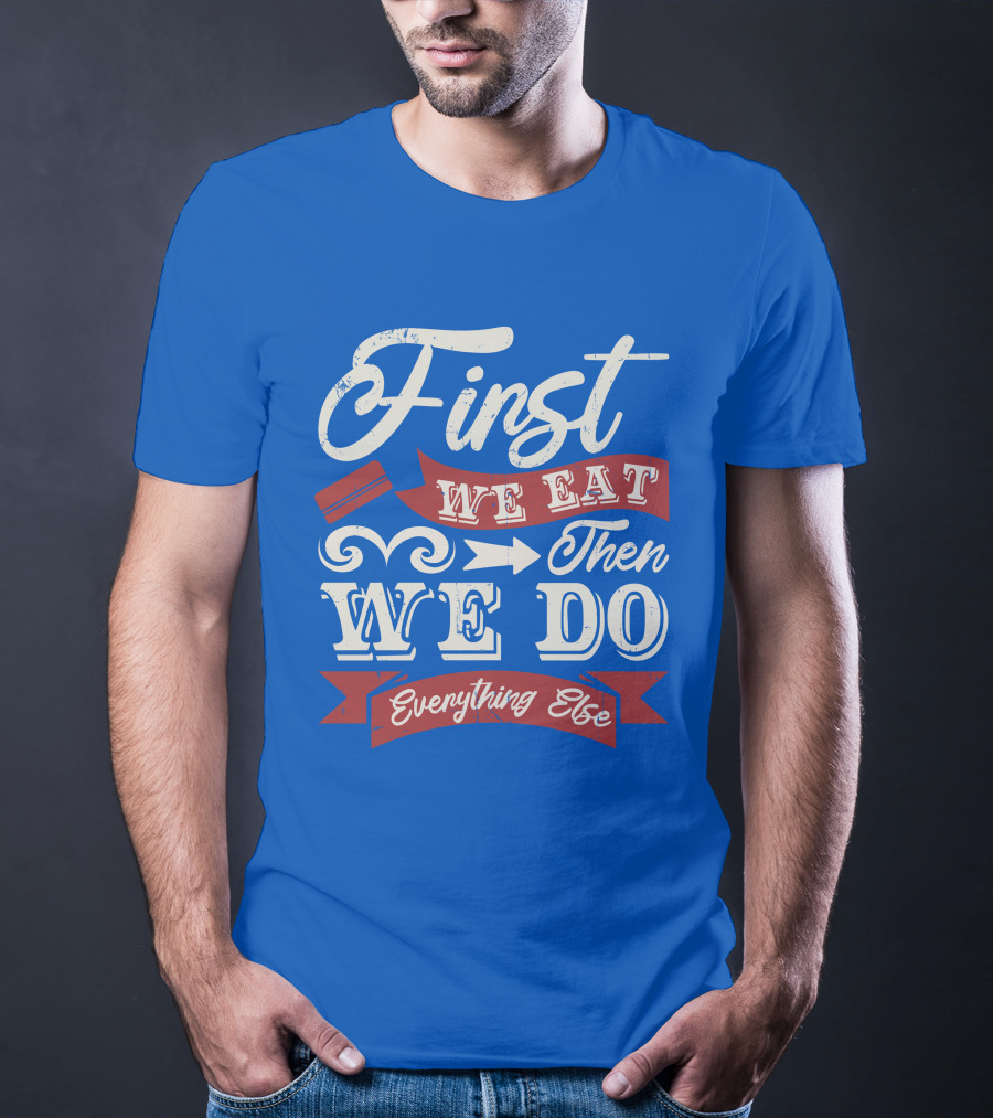 First We Eat Then We Do Everything Else T-Shirt