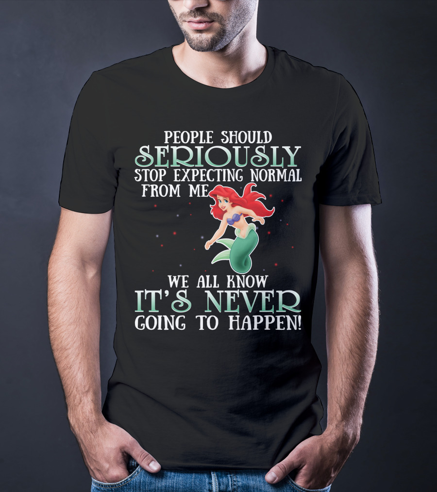 People Should Seriously Stop Expecting Normal From Me We All Know It's Never Going To Happen Ariel T-Shirt