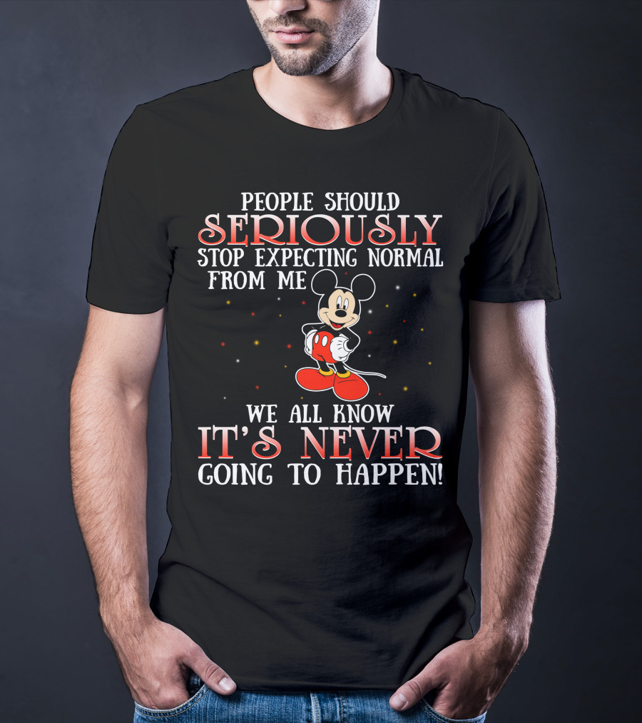People Should Seriously Stop Expecting Normal From Me We All Know It’s Never Going To Happen Mickey T-Shirt