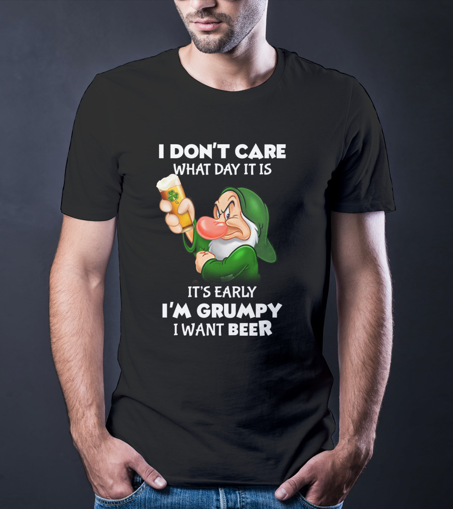 I Don't Care What Day It Is It's Early I'm Grumpy I Want Beer T-Shirt