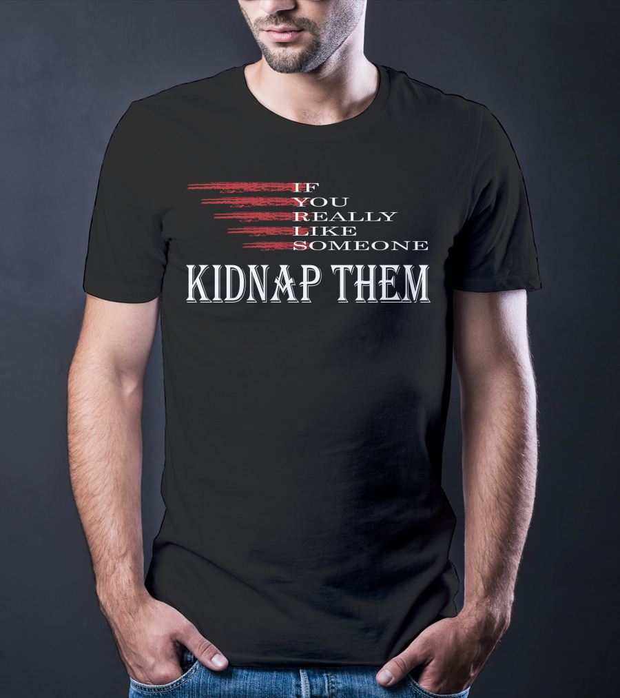 If You Really Like Someone Kidnap Them T-Shirt