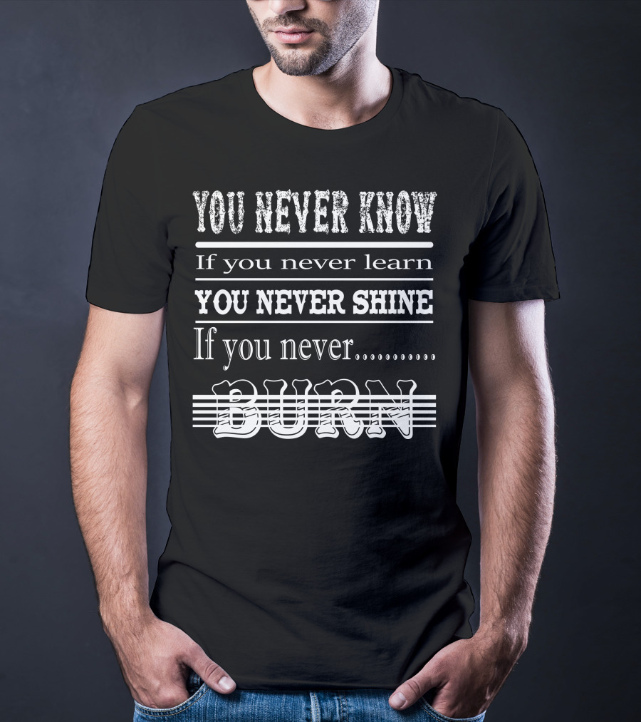 You Never Know If You Never Learn You Never Shine If You Never Burn T-Shirt