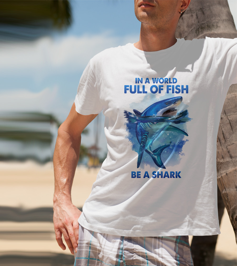 IN A WORLD FULL OF FISH BE A SHARK T-Shirt