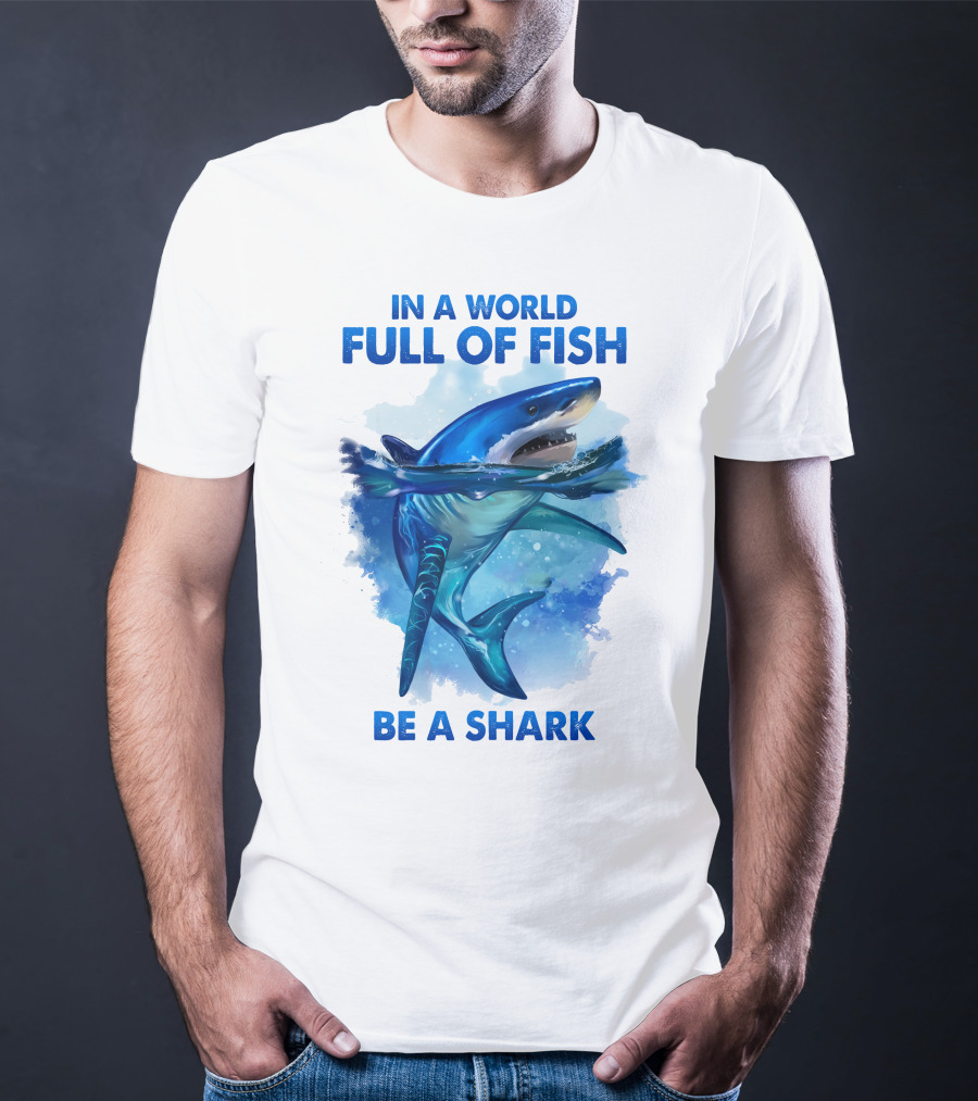 IN A WORLD FULL OF FISH BE A SHARK T-Shirt